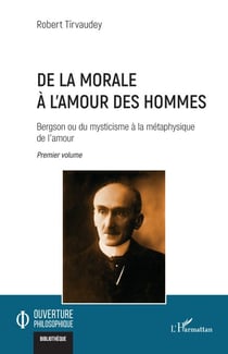 De la morale à l’amour des hommes - Bergson ou du mysticisme à la métaphysique de l’amour Premier volume
