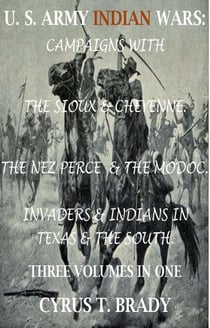 U. S. Army Indian Wars: Campaigns of Generals Custer, Miles, &amp; Crook, with the Sioux &amp; Cheyenne, Chief Joseph &amp; the Nez Perce; Captain Jack &amp; The Modoc, Invaders &amp; Indian Wars in Texas &amp; The South