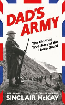 Dad’s Army - The Sunday Times Bestselling True Story of the Home Guard in WW2, from the author of The Secret Life of Bletchley Park