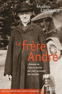 Le frère André - L'histoire de l'obscure portier qui allait accomplir des miracles