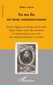 En ma fin est mon commencement - Ecrits religieux et moraux de la reine Marie Stuart, suivis des réactions et Commentaires sur sa vie, son emprisonnement et sa mort - Commentaires sur sa vie, son emprisonnement et sa mort