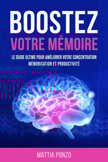 Boostez Votre Mémoire: Le Guide Ultime Pour Améliorer Votre Concentration, Mémorisation et Productivité