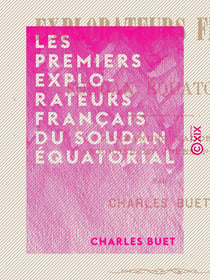 Les Premiers Explorateurs français du Soudan équatorial - Alexandre Vaudey, Ambroise et Jules Poncet