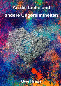 An die Liebe und andere Ungereimtheiten - Gedichte und Prosa