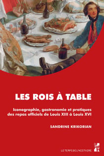 Les rois à table - Iconographie, gastronomie et pratiques des repas officiels de Louis XIII à Louis XVI