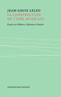 La construction de l'idée musicale - Essais sur Webern, Debussy et Boulez