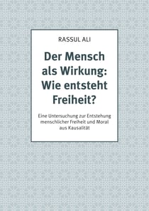 Der Mensch als Wirkung: Wie entsteht Freiheit? - Eine Untersuchung zur Entstehung menschlicher Freiheit und Moral aus Kausalität
