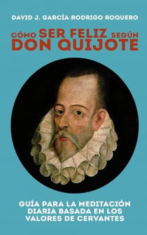 CÓMO SER FELIZ SEGÚN DON QUIJOTE. Guía para la meditación diaria basada en los valores de cervantes