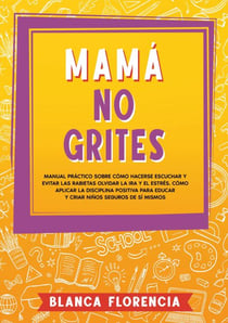 Mamá, no grites - Manual Práctico sobre Cómo Hacerse Escuchar y Evitar las Rabietas Olvidar la Ira y el Estrés. Cómo aplicar la disciplina positiva para educar y criar niños seguros de sí mismos