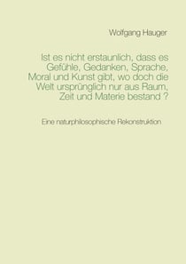 Ist es nicht erstaunlich, dass es Gefühle, Gedanken, Sprache, Moral und Kunst gibt, wo doch die Welt ursprünglich nur aus Raum, Zeit und Materie bestand? - Eine naturphilosophische Rekonstruktion