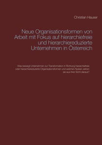Neue Organisationsformen von Arbeit mit Fokus auf hierarchiefreie und hierarchiereduzierte Unternehmen in Österreich - Was bewegt Unternehmen zur Transformation in Richtung hierarchiefreie oder hierarchiereduzierte Organisationsformen und welchen Nutze...
