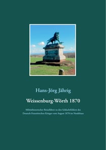 Weissenburg-Wörth 1870 - Militärhistorischer Reiseführer zu den Schlachtfeldern des Deutsch-Französischen Krieges vom August 1870 im Nordelsass