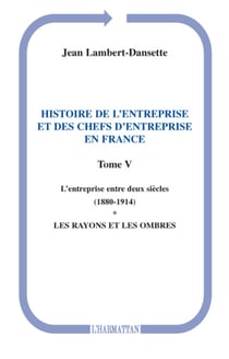 Histoire de l'entreprise et des chefs d'entreprise en France - L'entreprise entre deux siècles (1880-1914) - Les rayons et les ombres - (Tome V)