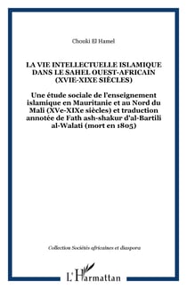 LA VIE INTELLECTUELLE ISLAMIQUE DANS LE SAHEL OUEST-AFRICAIN (XVIe-XIXe siècles) - Une étude sociale de l�enseignement islamique en Mauritanie et au Nord du Mali (XVe-XIXe siècles) et traduction annotée de Fath ash-shakur d�al-Bartili al-Walati (mort e...