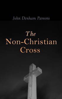 The Non-Christian Cross - An Enquiry Into the Origin and History of the Symbol Adopted as That the Symbol of Christianity