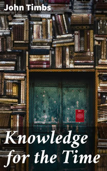 Knowledge for the Time - A Manual of Reading, Reference, and Conversation on Subjects of Living Interest, Useful Curiosity, and Amusing Research