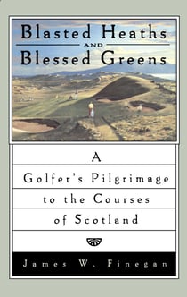 Blasted Heaths and Blessed Green - A Golfer's Pilgrimage to the Courses of Scotland