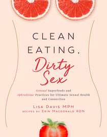 Clean Eating, Dirty Sex - Sensual Superfoods and Aphrodisiac Practices for Ultimate Sexual Health and Connection