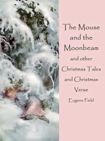 The Mouse and the Moonbeam - and other Christmas Tales and Christmas Verse (illustrated)