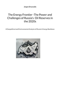 The Energy Frontier -The Power and Challenges of Russia's Oil Reserves in the 2020s - A Geopolitical and Environmental Analysis of Russia's Energy Backbone