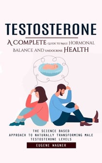 Testosterone: A Complete Guide to Male Hormonal Balance and Endocrine Health (The Science Based Approach to Naturally Transforming Male Testosterone Levels)