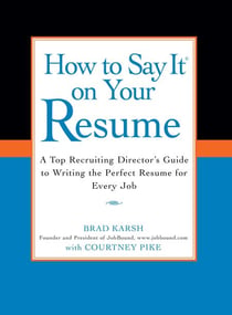 How to Say It on Your Resume - A Top Recruiting Director's Guide to Writing the Perfect Resume for Every Job