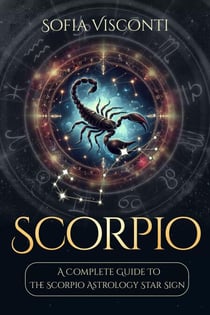 Scorpio: A Complete Guide To The Scorpio Astrology Star Sign (A Complete Guide To Astrology Book 8) - A Complete Guide To Astrology, #8