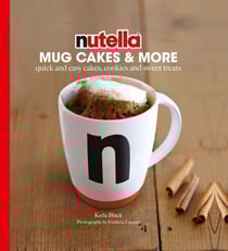 Nutella Mug Cakes and More - Quick and Easy Cakes, Cookies and Sweet Treats
