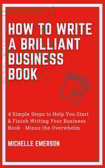 How to Write a Brilliant Business Book: 4 Simple Steps to Help You Start &amp; Finish Writing Your Business Book - Minus the Overwhelm
