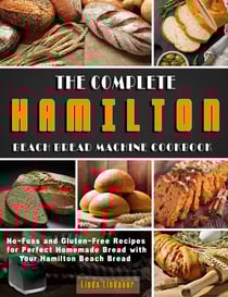 The Complete Hamilton Beach Bread Machine Cookbook: No-Fuss and Gluten-Free Recipes for Perfect Homemade Bread with Your Hamilton Beach Bread