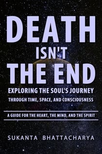 Death Isn't the End: Exploring the Soul's Journey Through Time, Space, and Consciousness