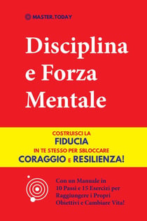 Disciplina e Forza Mentale: Costruisci la Fiducia in te Stesso per Sbloccare Coraggio e Resilienza! (Con un Manuale in 10 Passi e 15 Esercizi per Raggiungere i Propri Obiettivi e Cambiare Vita!)