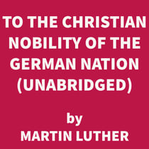 To the Christian Nobility of the German Nation (UNABRIDGED)