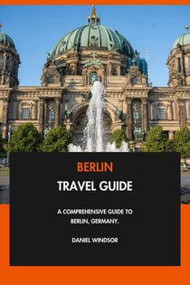 Berlin Travel Guide: A Comprehensive Guide to Berlin, Germany.