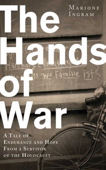 The Hands of War - A Tale of Endurance and Hope, from a Survivor of the Holocaust