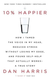 10% Happier - How I Tamed the Voice in My Head, Reduced Stress Without Losing My Edge, and Found Self-Help That Actually Works - A True Story
