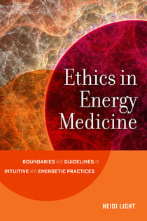 Ethics in Energy Medicine - Boundaries and Guidelines for Intuitive and Energetic Practices