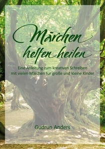 Märchen helfen heilen - Eine Anleitung zum kreativen Schreiben mit vielen Märchen für große und kleine Kinder