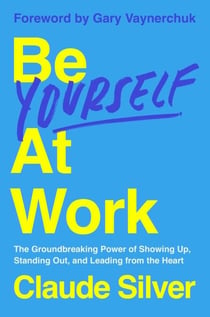 Be Yourself at Work - The Groundbreaking Power of Showing Up, Standing Out, and Leading from the Heart
