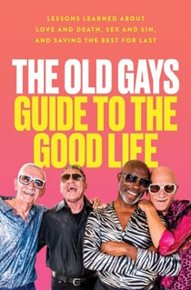 The Old Gays Guide to the Good Life - Lessons Learned About Love and Death, Sex and Sin, and Saving the Best for Last