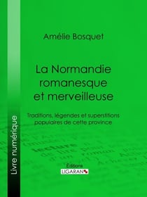 La Normandie romanesque et merveilleuse - Traditions, légendes et superstitions populaires de cette province