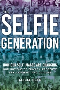 The Selfie Generation - How Our Self-Images Are Changing Our Notions of Privacy, Sex, Consent, and Culture