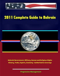 2011 Complete Guide to Bahrain: Bahraini Government, Military, Human and Religious Rights, History, Trade, Exports, Economy - Authoritative Coverage