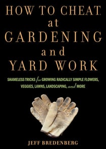 How to Cheat at Gardening and Yard Work - Shameless Tricks for Growing Radically Simple Flowers, Veggies, Lawns, Landscaping, and More