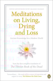 Meditations on Living, Dying and Loss - Ancient Knowledge for a Modern World from the Tibetan Book of the Dead