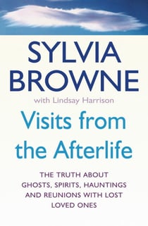 Visits From The Afterlife - The truth about ghosts, spirits, hauntings and reunions with lost loved ones