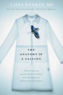 The Anatomy of a Calling - A Doctor's Journey from the Head to the Heart and a Prescription for Finding Your Life's Purpose