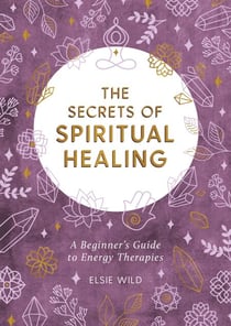 The Secrets of Spiritual Healing - A Beginner's Guide to Energy Therapies