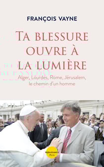 Ta blessure ouvre à la lumière - Alger, Lourdes, Rome, Jérusalem, le chemin d'un homme - Alger, Lourdes, Rome, Jérusalem le chemin d'un homme