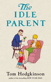 The Idle Parent - Why Less Means More When Raising Kids